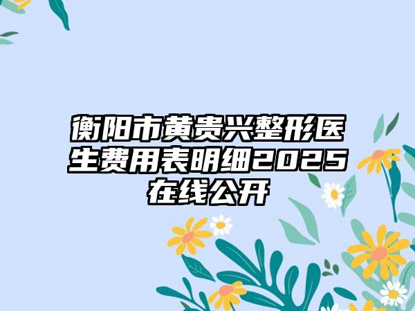 衡阳市黄贵兴整形医生费用表明细2025在线公开
