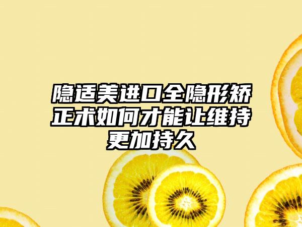 隐适美进口全隐形矫正术如何才能让维持更加持久