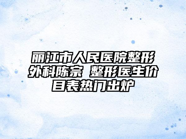 丽江市人民医院整形外科陈宗劼整形医生价目表热门出炉