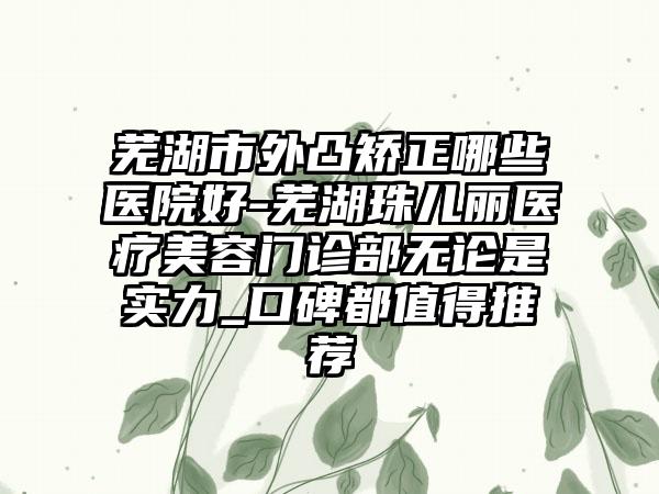 芜湖市外凸矫正哪些医院好-芜湖珠儿丽医疗美容门诊部无论是实力_口碑都值得推荐