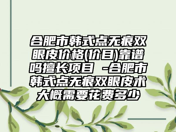 合肥市韩式点无痕双眼皮价格(价目)靠谱吗擅长项目 -合肥市韩式点无痕双眼皮术大概需要花费多少