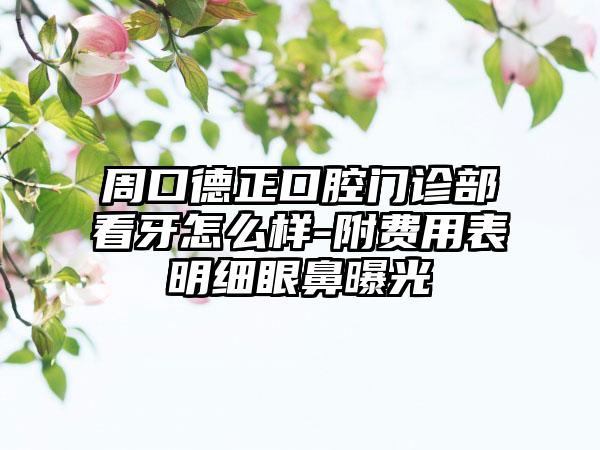 周口德正口腔门诊部看牙怎么样-附费用表明细眼鼻曝光