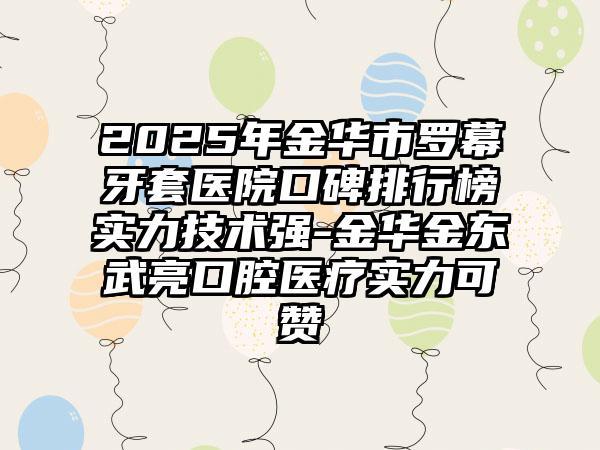 2025年金华市罗幕牙套医院口碑排行榜实力技术强-金华金东武亮口腔医疗实力可赞