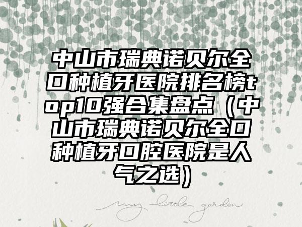 中山市瑞典诺贝尔全口种植牙医院排名榜top10强合集盘点（中山市瑞典诺贝尔全口种植牙口腔医院是人气之选）