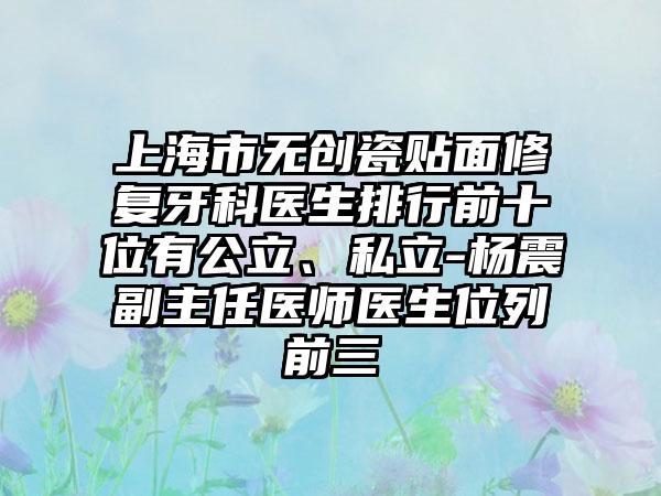 上海市无创瓷贴面修复牙科医生排行前十位有公立、私立-杨震副主任医师医生位列前三