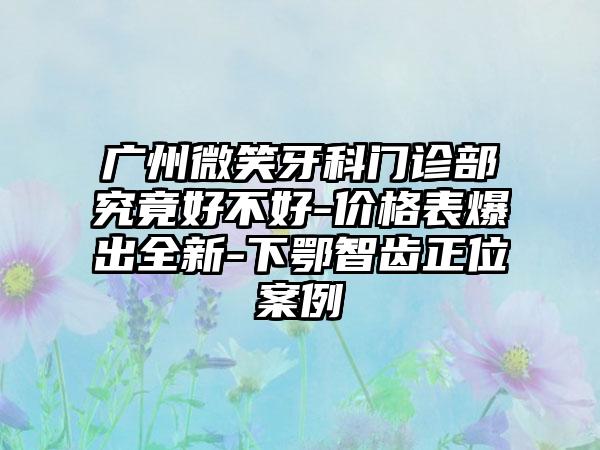 广州微笑牙科门诊部究竟好不好-价格表爆出全新-下鄂智齿正位案例