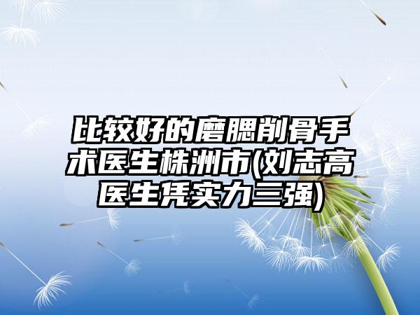 比较好的磨腮削骨手术医生株洲市(刘志高医生凭实力三强)