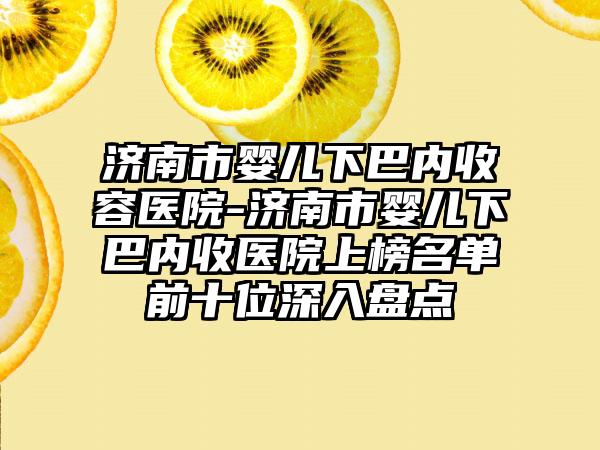 济南市婴儿下巴内收容医院-济南市婴儿下巴内收医院上榜名单前十位深入盘点