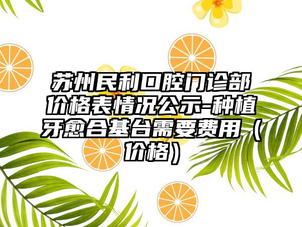 苏州民利口腔门诊部价格表情况公示-种植牙愈合基台需要费用（价格）