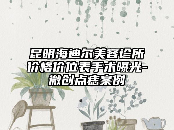 昆明海迪尔美容诊所价格价位表手术曝光-微创点痣案例