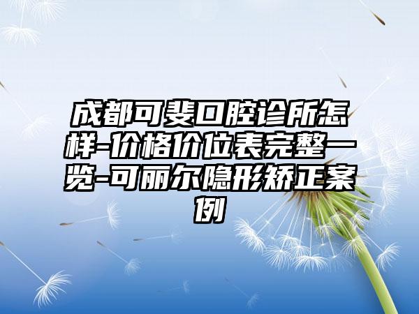 成都可斐口腔诊所怎样-价格价位表完整一览-可丽尔隐形矫正案例