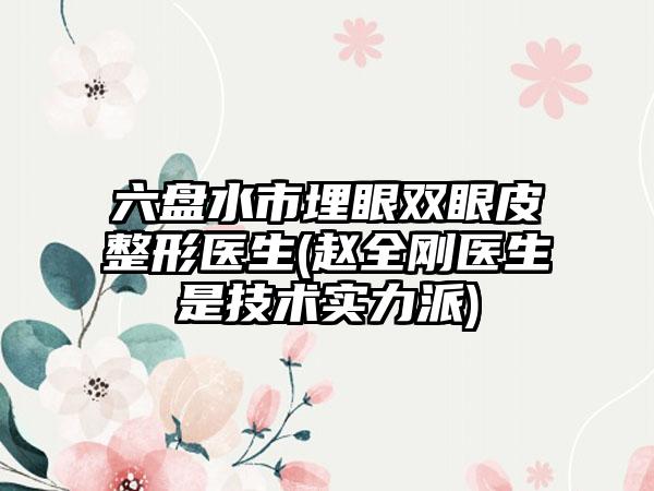 六盘水市埋眼双眼皮整形医生(赵全刚医生是技术实力派)