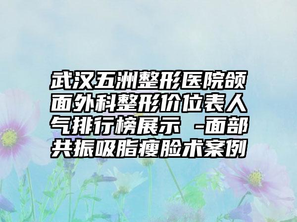 武汉五洲整形医院颌面外科整形价位表人气排行榜展示 -面部共振吸脂瘦脸术案例