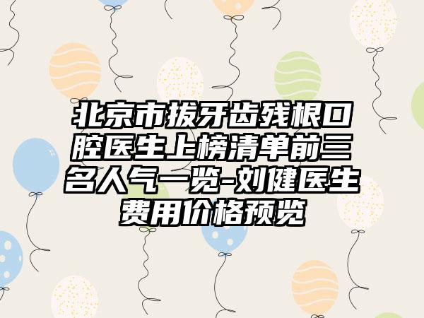 北京市拔牙齿残根口腔医生上榜清单前三名人气一览-刘健医生费用价格预览