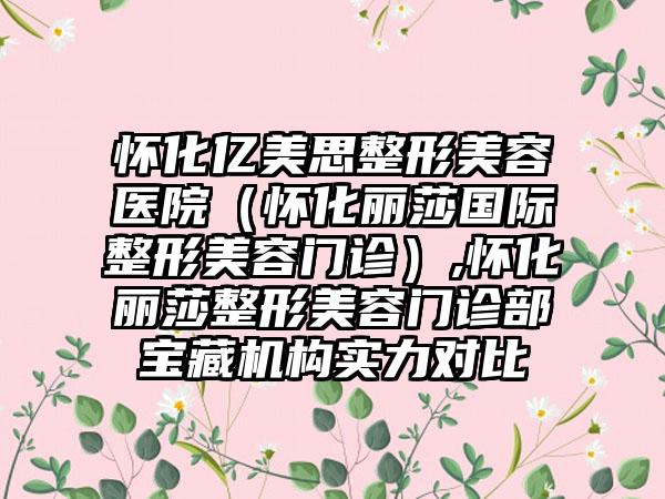怀化亿美思整形美容医院（怀化丽莎国际整形美容门诊）,怀化丽莎整形美容门诊部宝藏机构实力对比