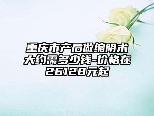 重庆市产后做缩阴术大约需多少钱-价格在26128元起