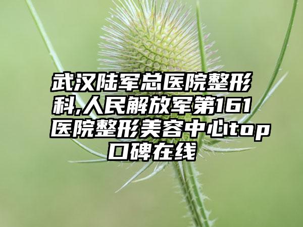 武汉陆军总医院整形科,人民解放军第161医院整形美容中心top口碑在线