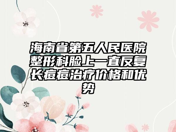 海南省第五人民医院整形科脸上一直反复长痘痘治疗价格和优势