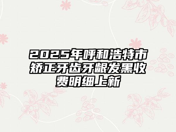 2025年呼和浩特市矫正牙齿牙龈发黑收费明细上新