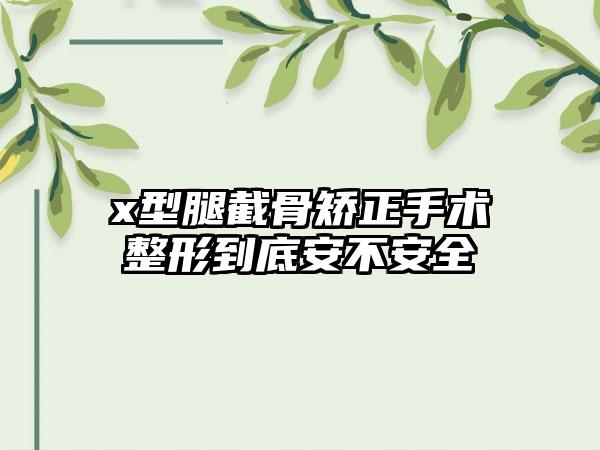 x型腿截骨矫正手术整形到底安不安全