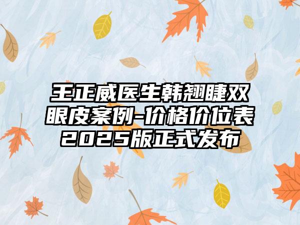 王正威医生韩翘睫双眼皮案例-价格价位表2025版正式发布