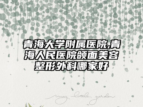 青海大学附属医院,青海人民医院颌面美容整形外科哪家好