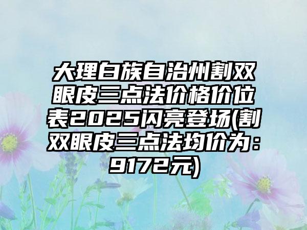 大理白族自治州割双眼皮三点法价格价位表2025闪亮登场(割双眼皮三点法均价为：9172元)