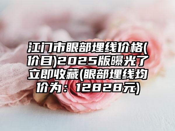 江门市眼部埋线价格(价目)2025版曝光了立即收藏(眼部埋线均价为：12828元)