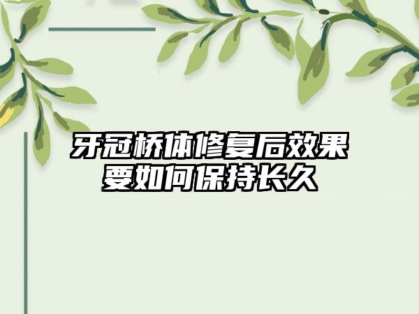 牙冠桥体修复后效果要如何保持长久