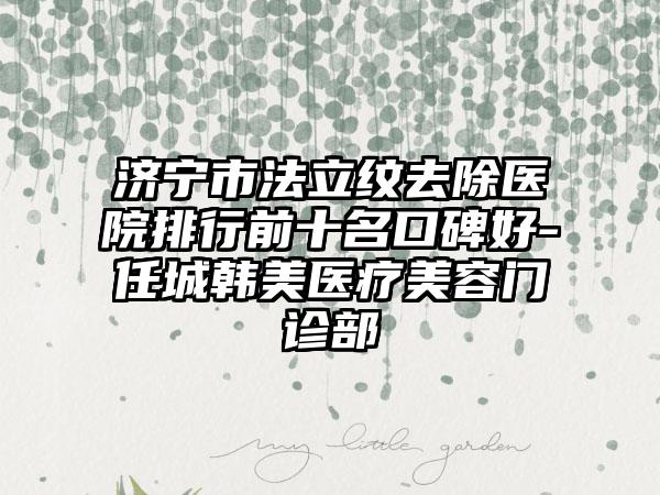 济宁市法立纹去除医院排行前十名口碑好-任城韩美医疗美容门诊部