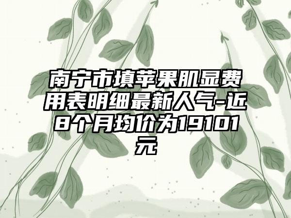 南宁市填苹果肌显费用表明细最新人气-近8个月均价为19101元