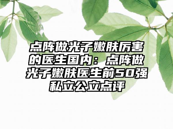 点阵做光子嫩肤厉害的医生国内：点阵做光子嫩肤医生前50强私立公立点评