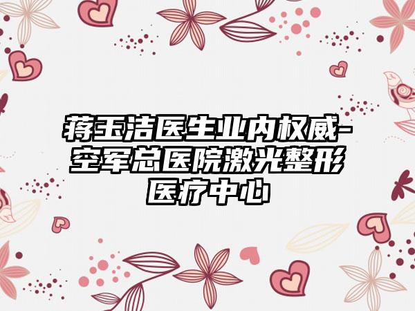 蒋玉洁医生业内权威-空军总医院激光整形医疗中心