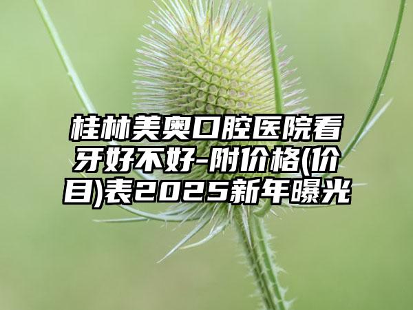 桂林美奥口腔医院看牙好不好-附价格(价目)表2025新年曝光