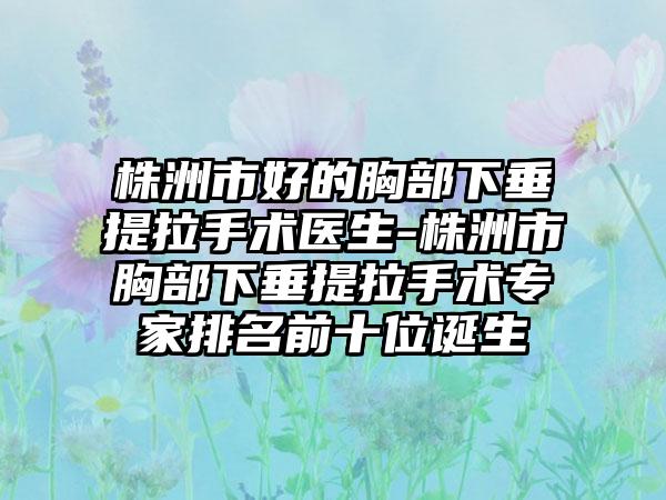 株洲市好的胸部下垂提拉手术医生-株洲市胸部下垂提拉手术专家排名前十位诞生