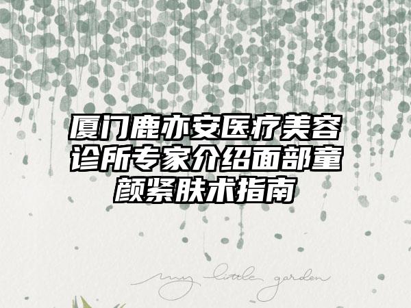 厦门鹿亦安医疗美容诊所专家介绍面部童颜紧肤术指南
