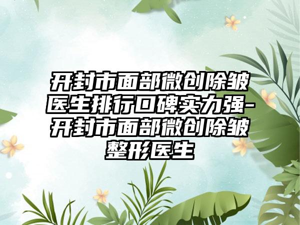 开封市面部微创除皱医生排行口碑实力强-开封市面部微创除皱整形医生