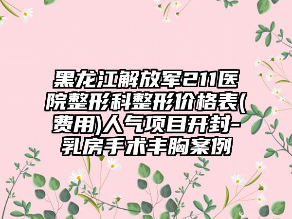 黑龙江解放军211医院整形科整形价格表(费用)人气项目开封-乳房手术丰胸案例