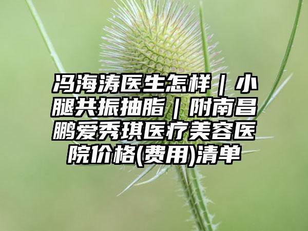 冯海涛医生怎样｜小腿共振抽脂｜附南昌鹏爱秀琪医疗美容医院价格(费用)清单