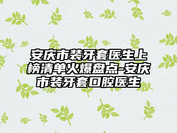安庆市装牙套医生上榜清单火爆盘点-安庆市装牙套口腔医生
