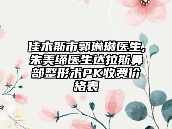 佳木斯市郭琳琳医生,朱美缔医生达拉斯鼻部整形术PK收费价格表