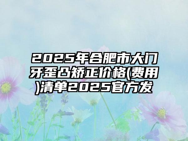 2025年合肥市大门牙歪凸矫正价格(费用)清单2025官方发