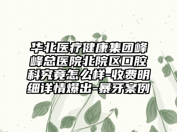 华北医疗健康集团峰峰总医院北院区口腔科究竟怎么样-收费明细详情爆出-暴牙案例