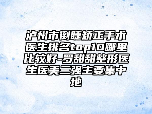 泸州市倒睫矫正手术医生排名top10哪里比较好-罗甜甜整形医生医美三强主要集中地