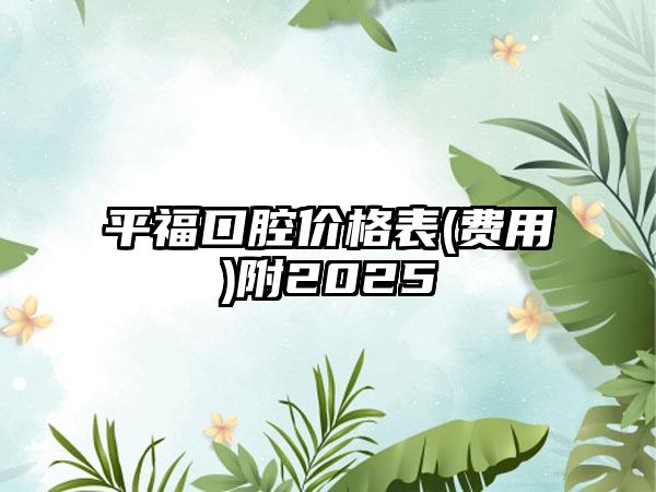 平福口腔价格表(费用)附2025