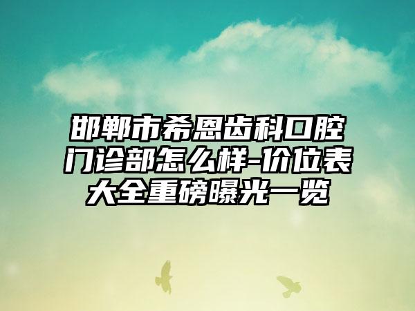 邯郸市希恩齿科口腔门诊部怎么样-价位表大全重磅曝光一览