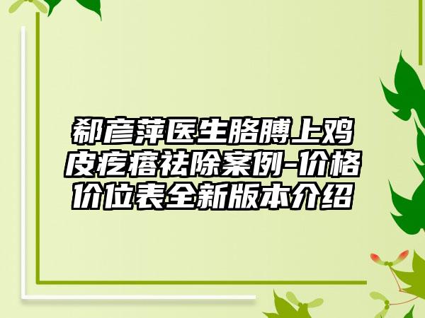 郗彦萍医生胳膊上鸡皮疙瘩祛除案例-价格价位表全新版本介绍