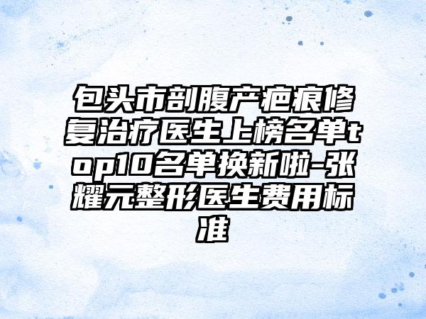 包头市剖腹产疤痕修复治疗医生上榜名单top10名单换新啦-张耀元整形医生费用标准