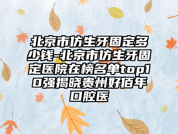 北京市仿生牙固定多少钱-北京市仿生牙固定医院在榜名单top10强揭晓贵州好佰年口腔医