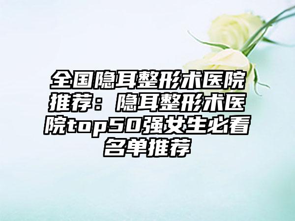 全国隐耳整形术医院推荐：隐耳整形术医院top50强女生必看名单推荐